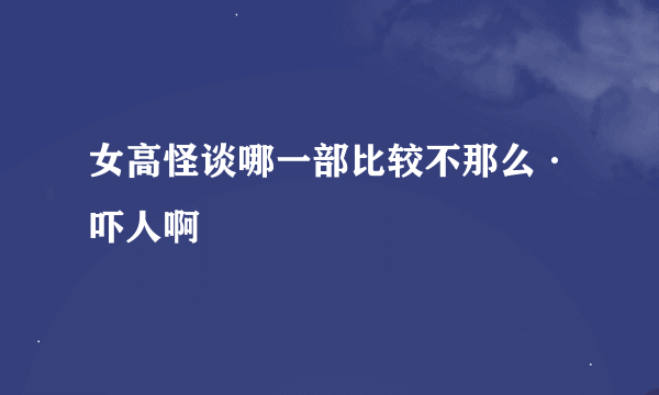 女高怪谈哪一部比较不那么·吓人啊