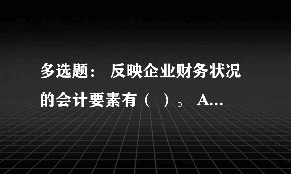 多选题： 反映企业财务状况的会计要素有（ ）。 A 资产 B负债 C所有者权益