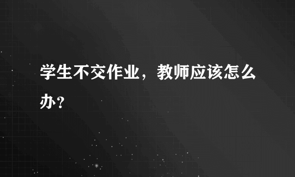 学生不交作业，教师应该怎么办？