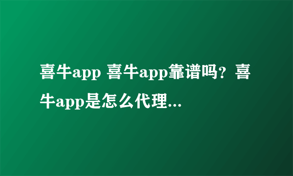 喜牛app 喜牛app靠谱吗？喜牛app是怎么代理的？手机号可以送吗？