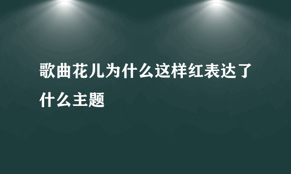 歌曲花儿为什么这样红表达了什么主题