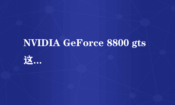 NVIDIA GeForce 8800 gts 这显卡好吗？