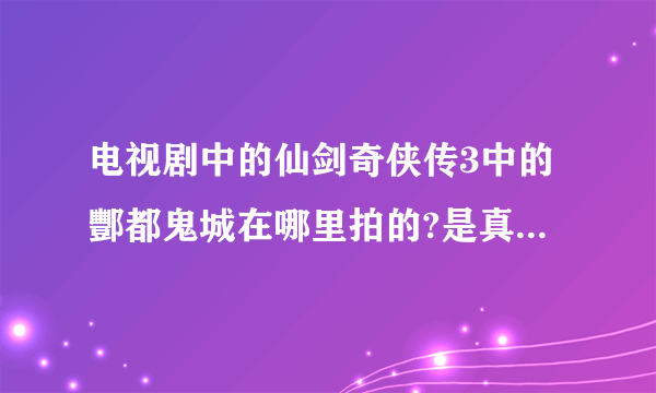 电视剧中的仙剑奇侠传3中的酆都鬼城在哪里拍的?是真正的丰都吗