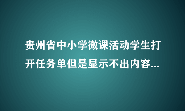 贵州省中小学微课活动学生打开任务单但是显示不出内容是什么原因啊