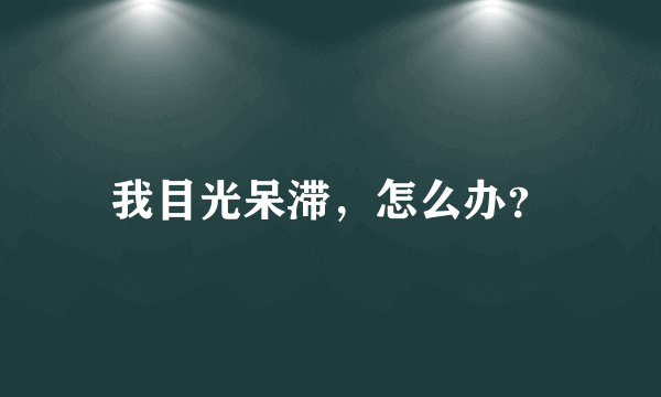 我目光呆滞，怎么办？