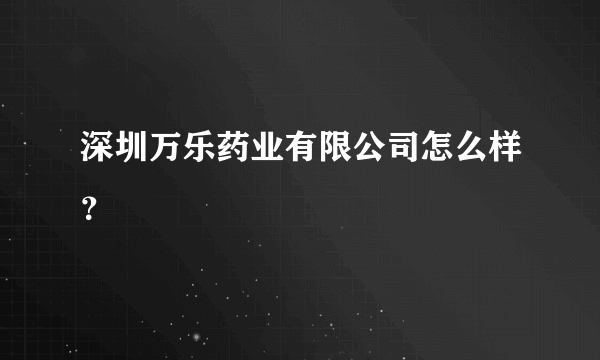 深圳万乐药业有限公司怎么样？