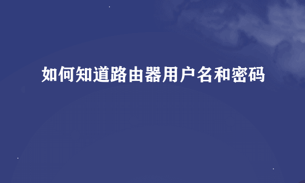 如何知道路由器用户名和密码