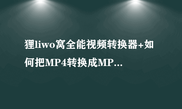 狸liwo窝全能视频转换器+如何把MP4转换成MP3格式谢谢了，大神帮忙啊