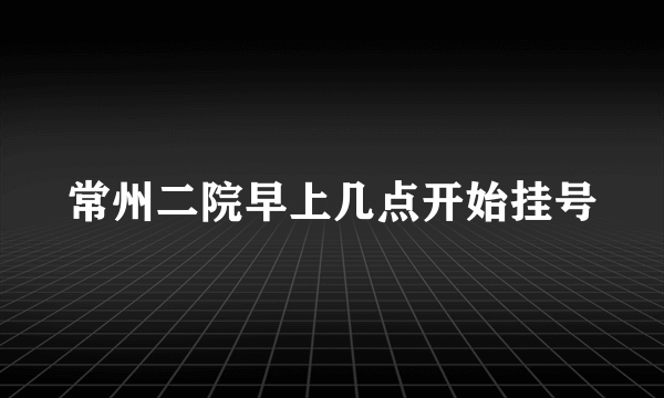 常州二院早上几点开始挂号