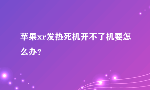 苹果xr发热死机开不了机要怎么办？