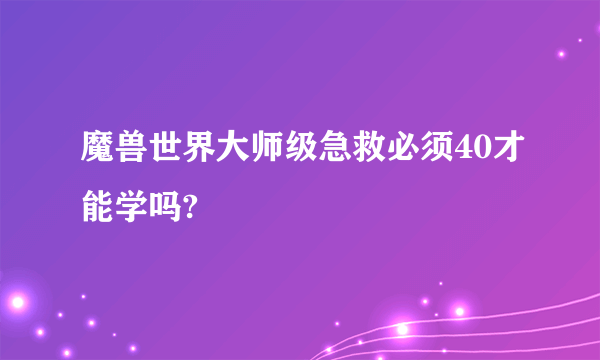 魔兽世界大师级急救必须40才能学吗?