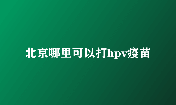 北京哪里可以打hpv疫苗