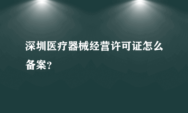 深圳医疗器械经营许可证怎么备案？