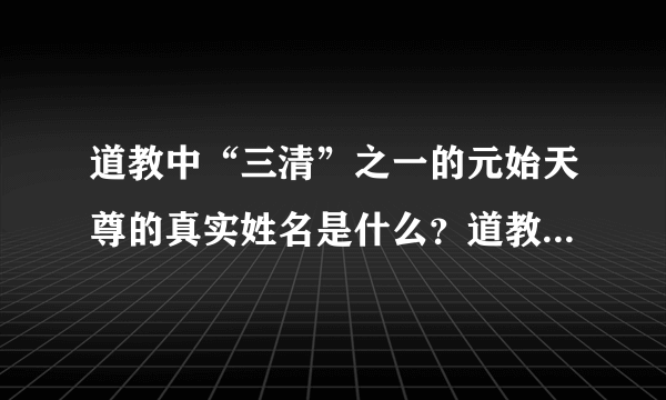 道教中“三清”之一的元始天尊的真实姓名是什么？道教中“四御”除玉皇大帝外另三位是谁？