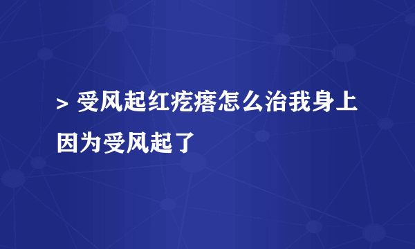 > 受风起红疙瘩怎么治我身上因为受风起了