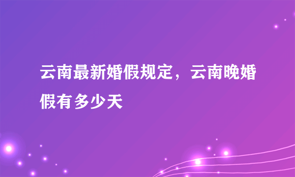 云南最新婚假规定，云南晚婚假有多少天