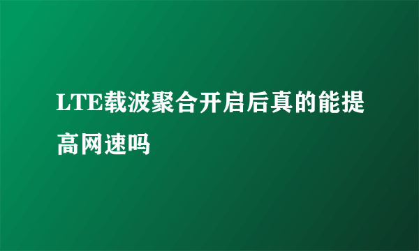 LTE载波聚合开启后真的能提高网速吗