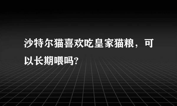 沙特尔猫喜欢吃皇家猫粮，可以长期喂吗?