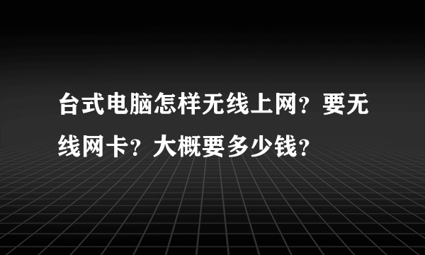 台式电脑怎样无线上网？要无线网卡？大概要多少钱？