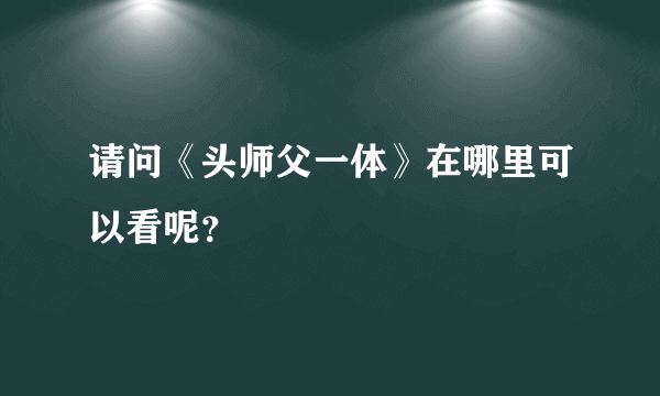 请问《头师父一体》在哪里可以看呢？