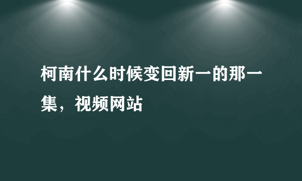 柯南什么时候变回新一的那一集，视频网站