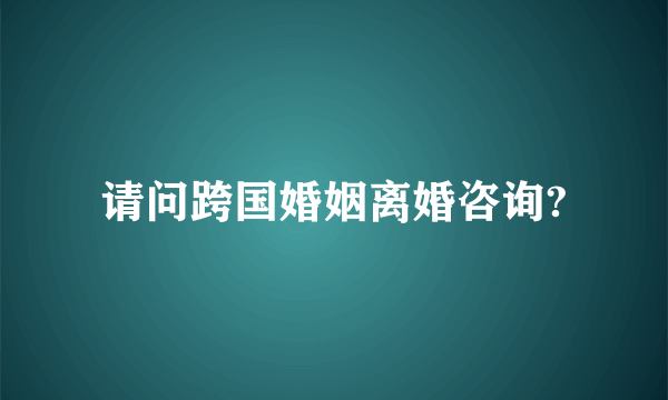 请问跨国婚姻离婚咨询?