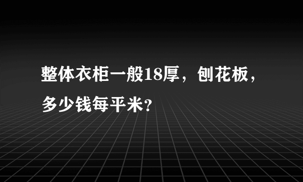 整体衣柜一般18厚，刨花板，多少钱每平米？