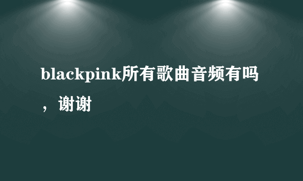 blackpink所有歌曲音频有吗，谢谢