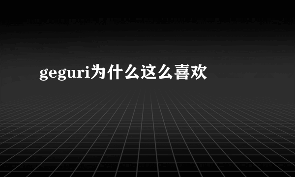 geguri为什么这么喜欢