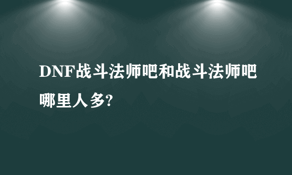 DNF战斗法师吧和战斗法师吧哪里人多?