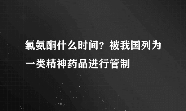 氯氨酮什么时间？被我国列为一类精神药品进行管制