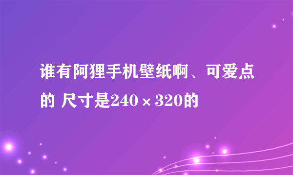 谁有阿狸手机壁纸啊、可爱点的 尺寸是240×320的