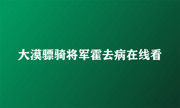 大漠骠骑将军霍去病在线看