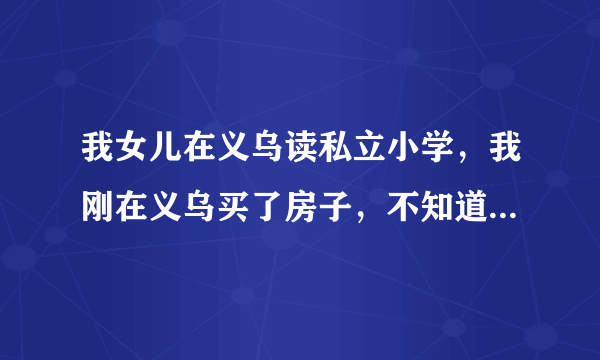 我女儿在义乌读私立小学，我刚在义乌买了房子，不知道读初中的时候能不能去公立学校