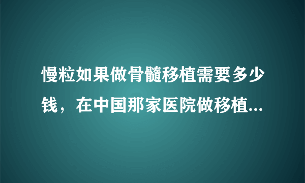 慢粒如果做骨髓移植需要多少钱，在中国那家医院做移植比较专业