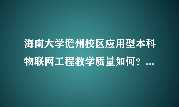 海南大学儋州校区应用型本科物联网工程教学质量如何？与普通本科有何区别？毕业后能够考研或出国留学吗？