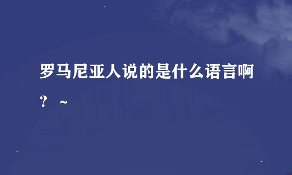 罗马尼亚人说的是什么语言啊？～