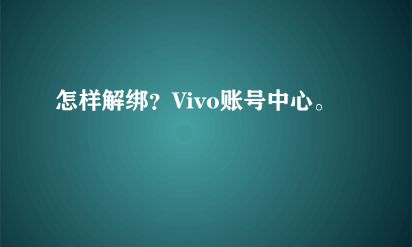 怎样解绑？Vivo账号中心。