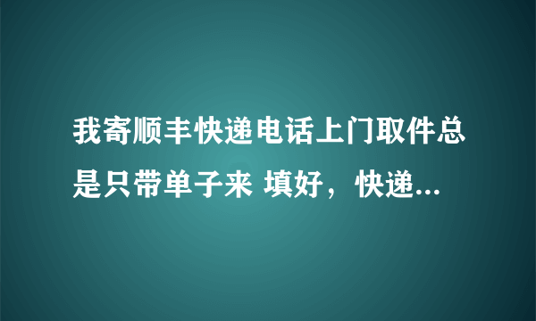 我寄顺丰快递电话上门取件总是只带单子来 填好，快递员就把我要寄的文件跟单子拿走，都不在我面前装的