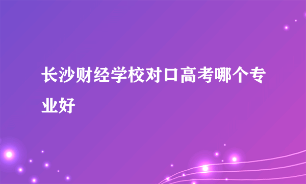 长沙财经学校对口高考哪个专业好