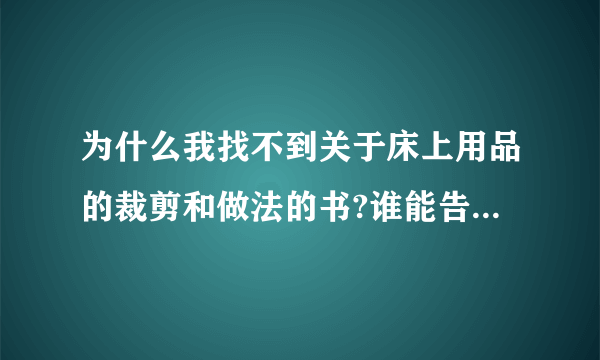 为什么我找不到关于床上用品的裁剪和做法的书?谁能告诉我床裙的裁剪和做法？