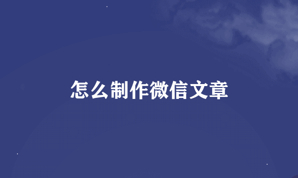 怎么制作微信文章