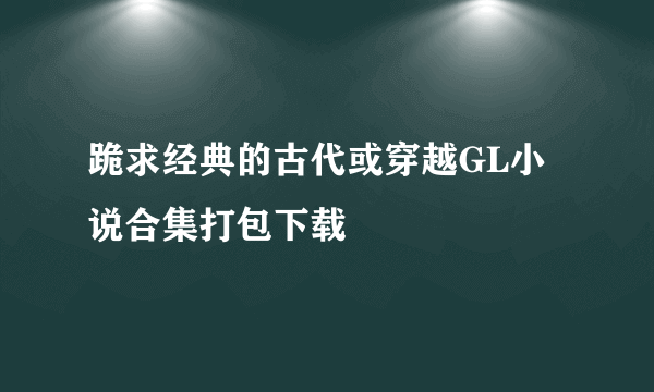 跪求经典的古代或穿越GL小说合集打包下载