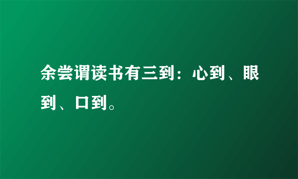 余尝谓读书有三到：心到、眼到、口到。