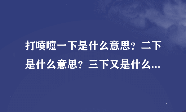 打喷嚏一下是什么意思？二下是什么意思？三下又是什么意思？谢谢！