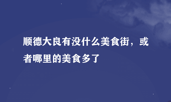 顺德大良有没什么美食街，或者哪里的美食多了