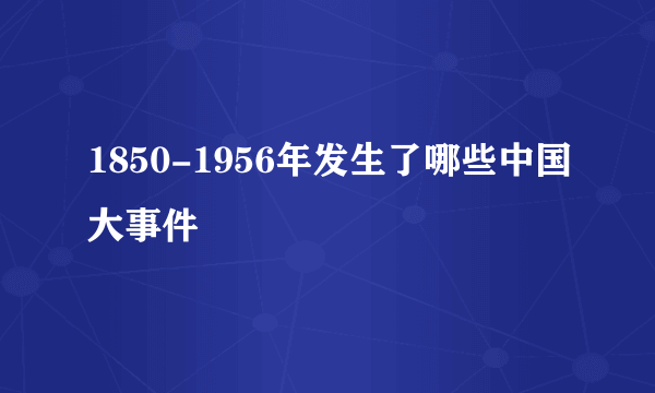 1850-1956年发生了哪些中国大事件