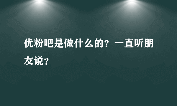 优粉吧是做什么的？一直听朋友说？