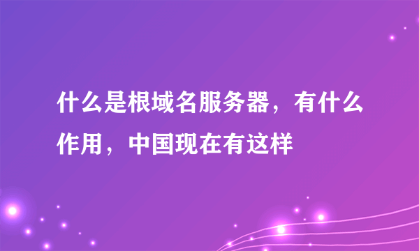 什么是根域名服务器，有什么作用，中国现在有这样