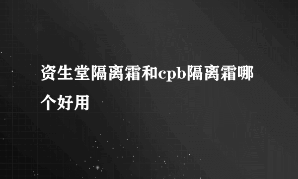 资生堂隔离霜和cpb隔离霜哪个好用